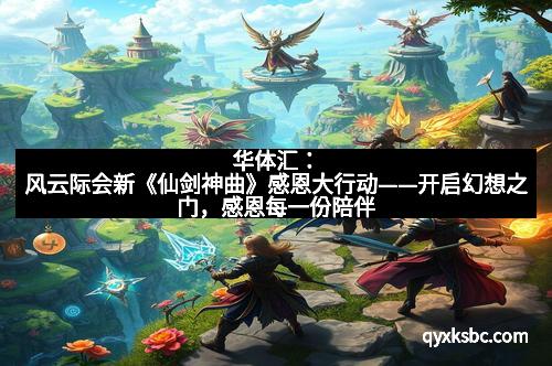 华体汇：风云际会新《仙剑神曲》感恩大行动——开启幻想之门，感恩每一份陪伴