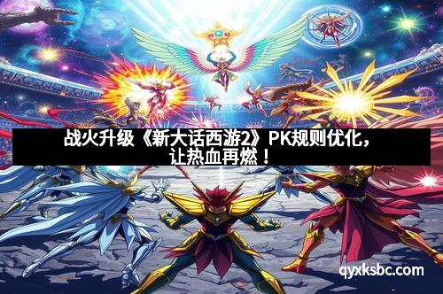 战火升级《新大话西游2》PK规则优化，让热血再燃！